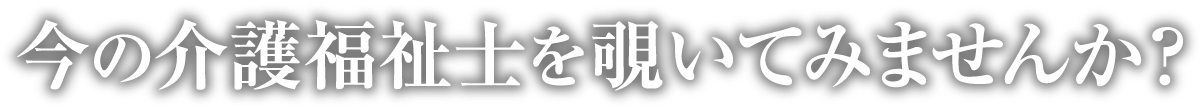 今の介護福祉士を覗いてみませんか?